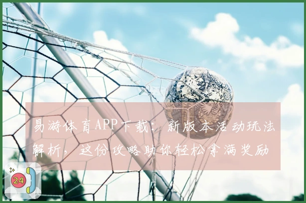 易游体育APP下载：新版本活动玩法解析，这份攻略助你轻松拿满奖励！