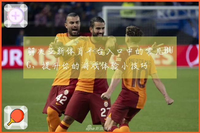 解决亚新体育平台入口中的常见BUG，提升你的游戏体验小技巧