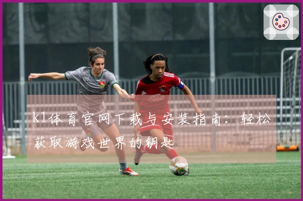 k1体育官网下载与安装指南：轻松获取游戏世界的钥匙
