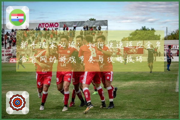 新手玩家必读：如何快速适应金年会官网的游戏节奏与攻略技巧