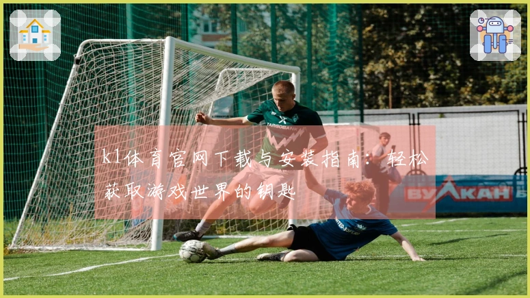 k1体育官网下载与安装指南：轻松获取游戏世界的钥匙