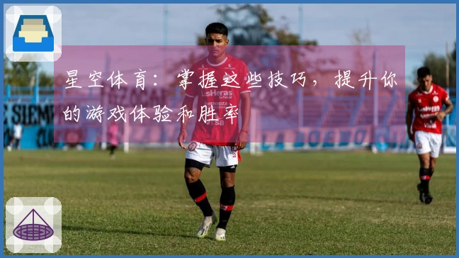 星空体育：掌握这些技巧，提升你的游戏体验和胜率