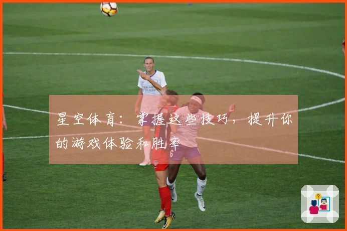 星空体育：掌握这些技巧，提升你的游戏体验和胜率