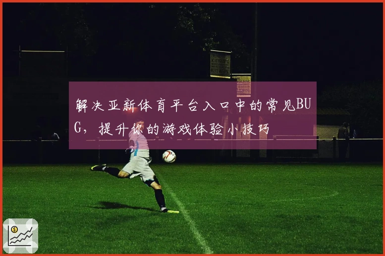 解决亚新体育平台入口中的常见BUG，提升你的游戏体验小技巧