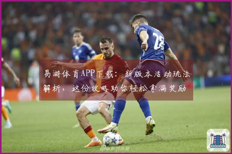 易游体育APP下载：新版本活动玩法解析，这份攻略助你轻松拿满奖励！